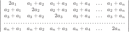 $$\left|\begin{array}{cccccc} 2a_1&a_1+a_2&a_1+a_3&a_1+a_4&\ldots&a_1+a_n\\ a_2+a_1&2a_2&a_2+a_3&a_2+a_4&\ldots&a_2+a_n\\ a_3+a_1&a_3+a_2&2a_3&a_3+a_4&\ldots&a_3+a_n\\ \hdotsfor{6}\\ a_n+a_1&a_n+a_2&a_n+a_3&a_n+a_4&\ldots&2a_n\end{array}\right|$$