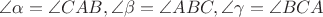$\angle \alpha = \angle CAB, \angle \beta = \angle ABC, \angle \gamma = \angle BCA$