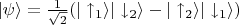 $|\psi\rangle = \frac{1}{\sqrt{2}}(|\uparrow_1\rangle|\downarrow_2\rangle - |\uparrow_2\rangle|\downarrow_1\rangle)$