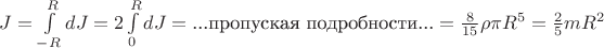 $J=\int\limits_{-R}^{R}dJ=2\int\limits_{0}^{R}dJ=\text{...пропуская подробности...}=\frac 8 {15} \rho \pi R^5=\frac 2 5 mR^2$