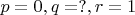 $p=0, q=?, r=1$