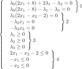 $\[\left\{ \begin{array}{l}
\left. \begin{array}{l}
{\lambda _0}(2{x_1} + 8) + 2{\lambda _1} - {\lambda _2} = 0\\
{\lambda _0}(2{x_1} - 8) - {\lambda _1} - {\lambda _3} = 0
\end{array} \right\}1\\
\left. \begin{array}{l}
{\lambda _1}(2{x_1} - {x_2} - 2) = 0\\
 - {\lambda _2}{x_1} = 0\\
 - {\lambda _3}{x_3} = 0
\end{array} \right\}2\\
\left. \begin{array}{l}
{\lambda _1} \ge 0\\
{\lambda _2} \ge 0\\
{\lambda _3} \ge 0
\end{array} \right\}3\\
\left. \begin{array}{l}
2{x_1} - {x_2} - 2 \le 0\\
 - {x_1} \le 0\\
 - {x_2} \le 0
\end{array} \right\}4
\end{array} \right.\]$