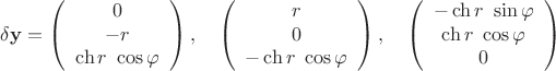$$\[
\delta {\mathbf{y}} = \left( {\begin{array}{ccc}
   0  \\
   { - r}  \\
   {\operatorname{ch} r~\cos \varphi }  \\

 \end{array} } \right), \quad \left( {\begin{array}{ccc}
   r  \\
   0  \\
   { - \operatorname{ch} r~\cos \varphi }  \\

 \end{array} } \right), \quad \left( {\begin{array}{ccc}
   { - \operatorname{ch} r~\sin \varphi }  \\
   {\operatorname{ch} r~\cos \varphi }  \\
   0  \\

 \end{array} } \right)
\]
$$