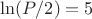 $\ln(P/2)=5$