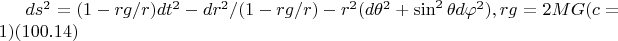 $ds^2=(1-rg/r)dt^2- dr^2/(1-rg/r)- r^2(d\theta^2+\sin^2\theta d\varphi^2)  , rg=2MG  (c=1)  (100.14)$