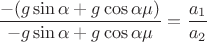 $  \dfrac{-(g\sin\alpha+g\cos\alpha\mu)}{-g\sin\alpha+g\cos\alpha\mu}=\dfrac{a_1}{a_2}$
