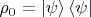 $\rho_{0} = \left\lvert \psi \right\rangle \left\langle \psi \right\rvert$