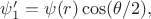 $\psi_1'=\psi(r) \cos(\theta/2),$