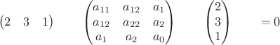 $$\begin{pmatrix}2 & 3 & 1 \end{pmatrix}\qquad \begin{pmatrix}a_{11} & a_{12} & a_1\\a_{12} & a_{22} & a_2 \\a_1 & a_2 & a_0 \end{pmatrix}\qquad \begin{pmatrix}2 \\ 3 \\ 1 \end{pmatrix}\qquad = 0$$