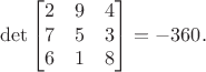 $$\det\begin{bmatrix} 2 & 9 & 4 \\ 7 & 5 & 3 \\ 6 & 1 & 8 \end{bmatrix} = -360.$$ $$\det\begin{bmatrix} 2 & 9 & 4 \\ 7 & 5 & 3 \\ 6 & 1 & 8 \end{bmatrix} = -360.$$