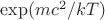 $\exp(mc^2/kT)$