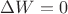$\Delta W = 0$
