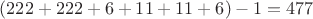 $(222+222+6+11+11+6)-1=477$