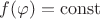 $f(\varphi)=\operatorname{const}$