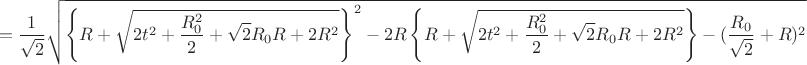 $$=\frac{1}{\sqrt{2}}  \sqrt{\left\lbrace R+\sqrt{2t^2+\frac{R_{0}^2}{2}+\sqrt{2}R_{0}R+2R^2}\right\rbrace^2-2R\left\lbrace R+\sqrt{2t^2+\frac{R_{0}^2}{2}+\sqrt{2}R_{0}R+2R^2}\right\rbrace-(\frac{R_{0}}{\sqrt{2}}+R)^2} \\ $$