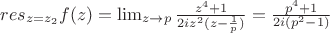$res_{z=z_2}f(z)=\lim_{z \to p}\frac{z^4+1}{2iz^2(z-\frac{1}{p})}=\frac{p^4+1}{2i(p^2-1)}$