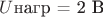 $U$нагр = 2 В