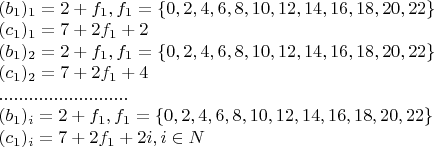 $\begin{array}{l}
 (b_1 )_1  = 2 + f_1 ,   f_1  = \{ 0,2,4,6,8,10,12,14,16,18,20,22\}  \\ 
 (c_1 )_1  = 7 + 2f_1  + 2 \\ 
 (b_1 )_2  = 2 + f_1 ,   f_1  = \{ 0,2,4,6,8,10,12,14,16,18,20,22\}  \\ 
 (c_1 )_2  = 7 + 2f_1  + 4 \\ 
 .......................... \\ 
 (b_1 )_i  = 2 + f_1 ,   f_1  = \{ 0,2,4,6,8,10,12,14,16,18,20,22\}  \\ 
 (c_1 )_i  = 7 + 2f_1  + 2i, i \in N \\ 
 \end{array}$
