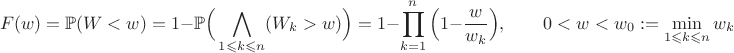 $$F(w)=\Bbb{P}(W<w)=1-\Bbb{P}\Big(\bigwedge_{1\leqslant k\leqslant n}(W_k>w)\Big)=1-\prod_{k=1}^{n}\Big(1-\frac{w}{w_k}\Big),\qquad 0<w<w_0:=\min_{1\leqslant k\leqslant n}w_k$$
