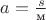 $a = \frac s{\text м}$