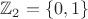 $\mathbb{Z}_2 = \{ 0, 1 \}$