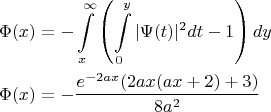$$
\begin{align}
&\Phi(x)=-\int\limits_{x}^{\infty}\left(\int\limits_{0}^{y}|\Psi(t)|^2dt-1\right)dy\\
&\Phi(x)=-\frac{e^{-2 a x} (2 a x (a x+2)+3)}{8 a^2}
\end{align}
$$