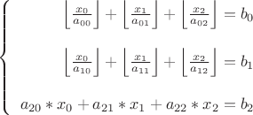 $\left\{
\begin{array}{rcl}
 \left\lfloor\frac{x_{0}}{a_{00}}\right\rfloor+\left\lfloor\frac{x_{1}}{a_{01}}\right\rfloor+\left\lfloor\frac{x_{2}}{a_{02}}\right\rfloor=b_{0} \\
\\
 \left\lfloor\frac{x_{0}}{a_{10}}\right\rfloor+\left\lfloor\frac{x_{1}}{a_{11}}\right\rfloor+\left\lfloor\frac{x_{2}}{a_{12}}\right\rfloor=b_{1} \\
\\
{a_{20}}*x_{0}+{a_{21}}*x_{1}+{a_{22}}*x_{2}=b_{2} \\
\end{array}
\right.$