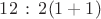 $12\,:\,2(1+1)$