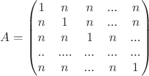 $A=\begin{pmatrix}
 1&n  &n  &...  &n\\ 
 n&1  &n  &...  &n\\  
n&n  &1  &n  &...\\ 
..&....&...&...&...\\
 n&  n& ... &  n& 1\\ 
\end{pmatrix}$