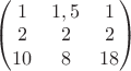 $ \begin{pmatrix} 1 & 1,5 & 1\\ 2 & 2 & 2\\ 10 & 8 & 18 \end{pmatrix}$