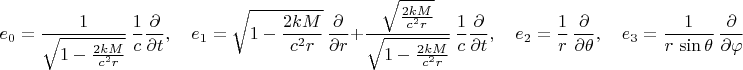 $$e_0 = \frac{1}{\sqrt{1-\frac{2 k M}{c^2 r}}} \, \frac{1}{c} \frac{\partial}{\partial t}, \quad
e_1 = \sqrt{1-\frac{2 k M}{c^2 r}} \, \frac{\partial}{\partial r} + \frac{\sqrt{\frac{2 k M}{c^2 r}}}{\sqrt{1-\frac{2 k M}{c^2 r}}} \, \frac{1}{c} \frac{\partial}{\partial t}, \quad
e_2 = \frac{1}{r} \, \frac{\partial}{\partial \theta}, \quad
e_3 = \frac{1}{r \, \sin\theta} \, \frac{\partial}{\partial \varphi}$$