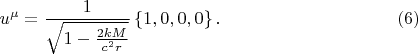 $$
u^{\mu} = \frac{1}{\sqrt{ 1 - \frac{2 k M}{c^2 r} }} \left\{ 1, 0, 0, 0 \right\}. \eqno(6)
$$