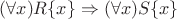 $(\forall x)R\{x\}\Rightarrow (\forall x)S\{x\}$