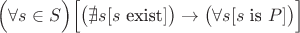 $\text{\( \Bigl(\forall s \in S\Bigr)\Bigl[ \bigl(\nexists s [s \) exist\( ]\bigr) \to \bigl( \forall s [s\) is \(P]\bigr)\Bigr]\) }$