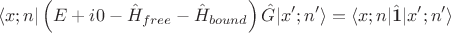 $$ \langle x; n \vert \left( E +i 0- \hat{H}_{free} - \hat{H}_{bound} \right) \hat{G} \vert x'; n' \rangle = \langle x; n \vert \hat{\mathbf{1}} \vert x'; n' \rangle $$ $$ \langle x; n \vert \left( E +i 0- \hat{H}_{free} - \hat{H}_{bound} \right) \hat{G} \vert x'; n' \rangle = \langle x; n \vert \hat{\mathbf{1}} \vert x'; n' \rangle $$