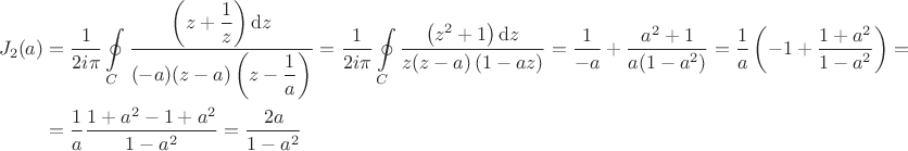 $$\begin{align*}
J_2(a) &= \dfrac{1}{2 i \pi} \oint \limits_C \dfrac{\left(z + \dfrac{1}{z} \right)\mathrm dz}{(-a)(z - a) \left(z - \dfrac{1}{a} \right) } = \dfrac{1}{2 i \pi} \oint \limits_C \dfrac{\left(z^2 + 1\right)\mathrm dz}{z (z - a) \left(1 - a z\right) } = \dfrac{1}{-a} + \dfrac{a^2 + 1}{a (1 - a^2)}= \dfrac{1}{a} \left( -1 + \dfrac{1 + a^2}{1 - a^2} \right) = \\ &= \dfrac{1}{a} \dfrac{1 + a^2 - 1 + a^2}{1 - a^2} = \dfrac{2 a}{1 - a^2}\end{align*}
$$