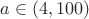 $a \in (4,100) $