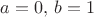 $a=0,\,b=1$