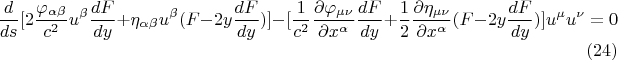 $$  \frac {d} {ds} [ 2 \frac {\varphi_{\alpha \beta}} {c^2} u^{\beta} \frac {dF} {dy} + \eta_{\alpha \beta} u^{\beta} ( F - 2 y \frac {dF} {dy} ) ] - [\frac {1} {c^2} \frac {\partial \varphi_{\mu \nu}} {\partial x^{\alpha}} \frac {dF} {dy} + \frac {1} {2} \frac {\partial \eta_{\mu \nu}} {\partial x^{\alpha}} ( F - 2 y \frac {dF} {dy}) ] u^{\mu} u^{\nu} = 0      \eqno (24) $$