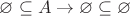 $\varnothing  \subseteq A  \to  \varnothing  \subseteq  \varnothing$