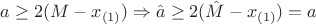 $a \geq 2(M-x_{(1)} ) \Rightarrow \hat{a} \geq 2(\hat{M} - x_{(1)}) = a$