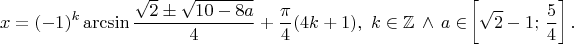 \[x= (- 1)^k \arcsin \frac{\sqrt 2 \pm\sqrt {10-8a}}{4} + \frac{\pi}{4}(4k+1),~k \in \mathbb{Z} \, \wedge \, a \in\!\left[\sqrt 2 -1;\,\frac{5}{4}\right]. \[