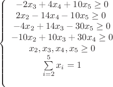 \[
\left\{ {\begin{array}{*{20}c}
   \begin{array}{l}
  - 2x_3  + 4x_4  + 10x_5  \ge 0 \\ 
 2x_2  - 14x_4  - 10x_5  \ge 0 \\ 
 \end{array}  \\
   { - 4x_2  + 14x_3  - 30x_5  \ge 0}  \\
   { - 10x_2  + 10x_3  + 30x_4  \ge 0}  \\
   {x_2 ,x_3 ,x_4 ,x_5  \ge 0}  \\
   {\sum\limits_{i = 2}^5 {x_i  = 1} }  \\
   {}  \\
\end{array}} \right.
\]