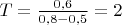 $T=\frac{0,6}{0,8-0,5}=2$