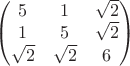 $$\begin{pmatrix}
5 & 1 & \sqrt{2}\\
1 & 5 & \sqrt{2}\\
\sqrt{2} & \sqrt{2} & 6
\end{pmatrix}$$