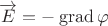 $\overrightarrow{E}=-\operatorname{grad}\varphi$