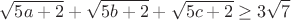$$
\sqrt{5a+2}+\sqrt{5b+2}+\sqrt{5c+2} \ge 3\sqrt{7}$$