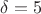 $\delta=5$