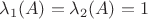 $\lambda_1(A)=\lambda_2(A)=1$