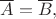 $\overline{A}=\overline{B},$ $\overline{A}=\overline{B},$